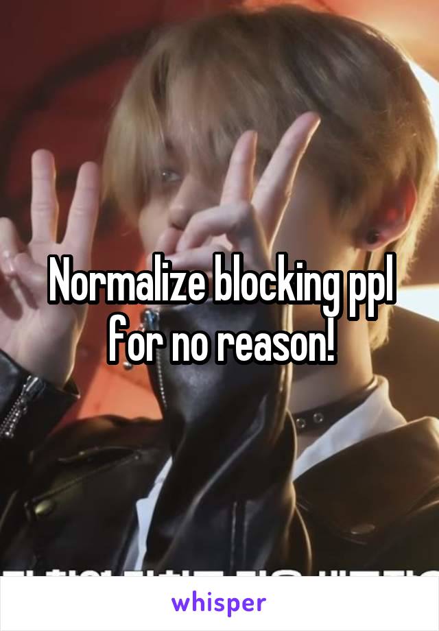 Normalize blocking ppl for no reason!