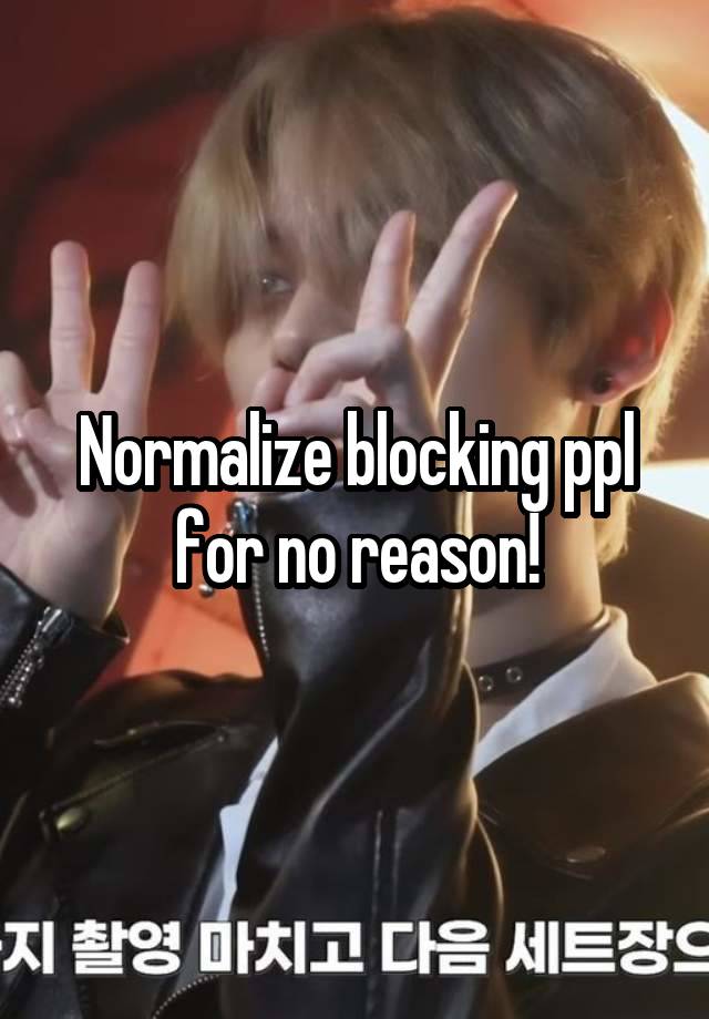 Normalize blocking ppl for no reason!