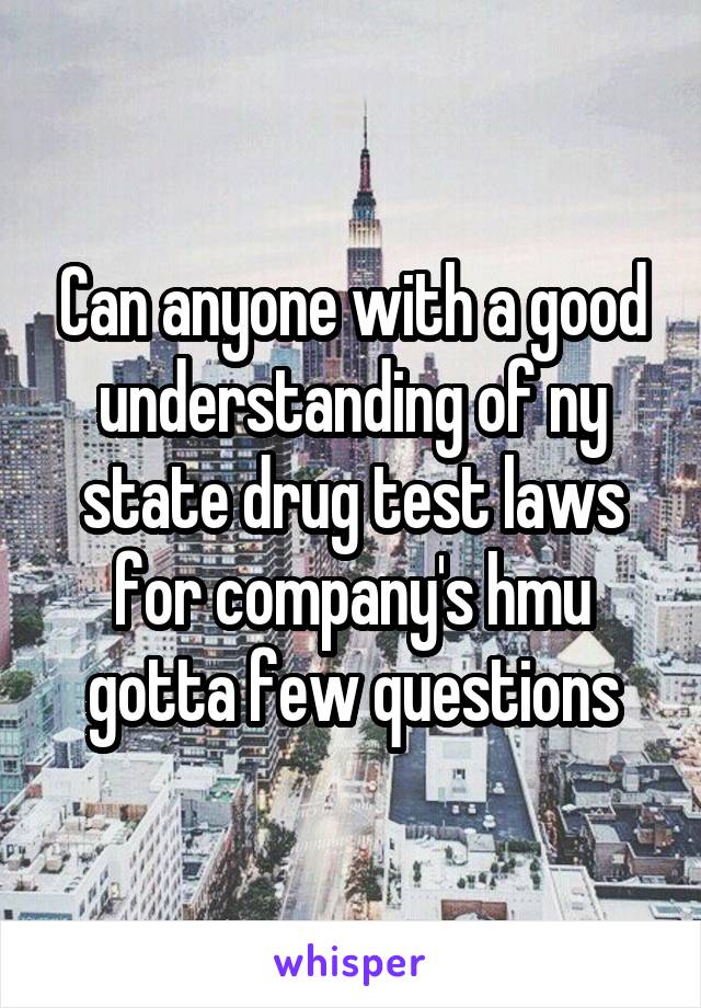 Can anyone with a good understanding of ny state drug test laws for company's hmu gotta few questions