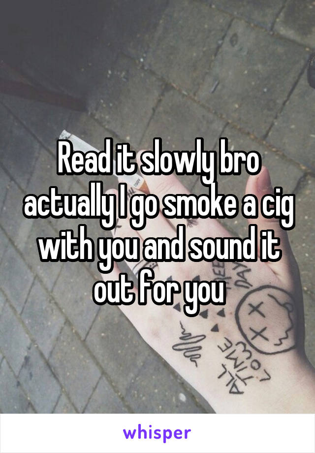 Read it slowly bro actually I go smoke a cig with you and sound it out for you