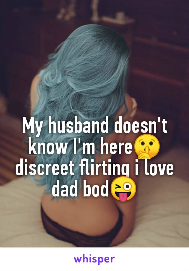 My husband doesn't
know I'm here🤫
discreet flirting i love
dad bod😜