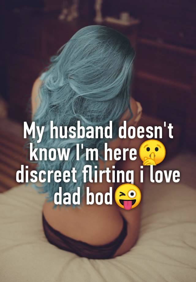 My husband doesn't
know I'm here🤫
discreet flirting i love
dad bod😜