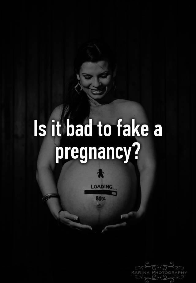 Is it bad to fake a pregnancy?