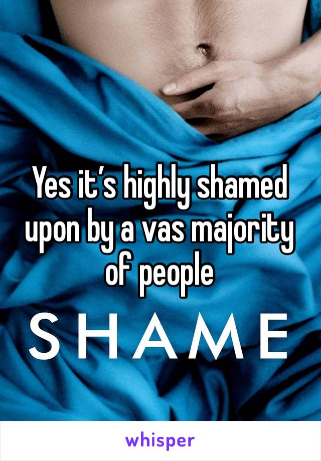Yes it’s highly shamed upon by a vas majority of people 