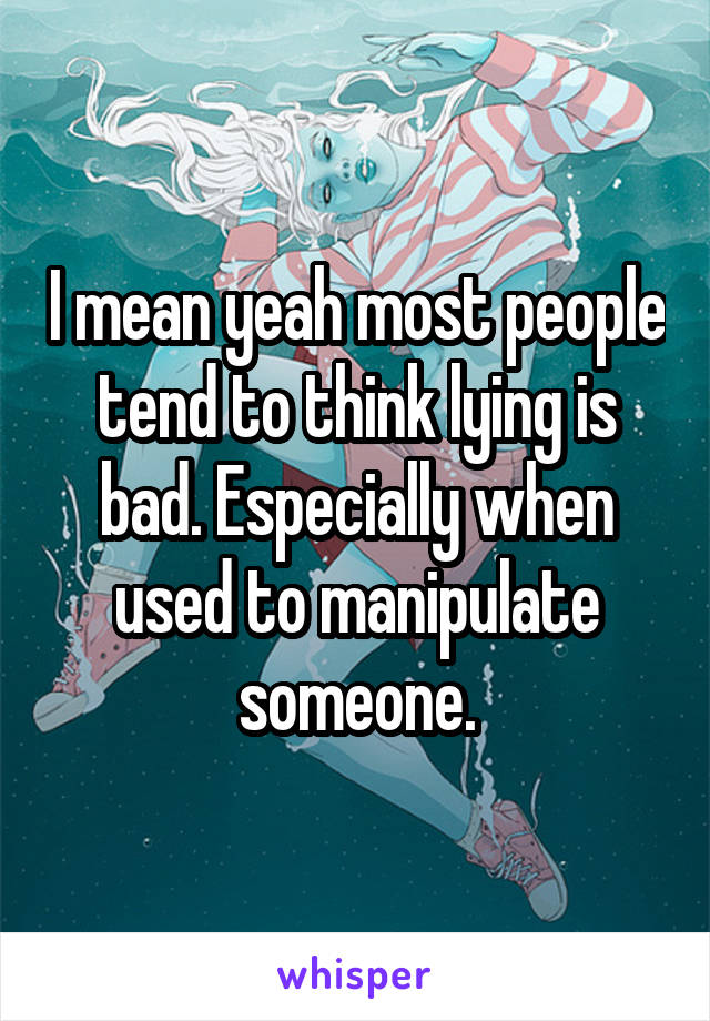 I mean yeah most people tend to think lying is bad. Especially when used to manipulate someone.