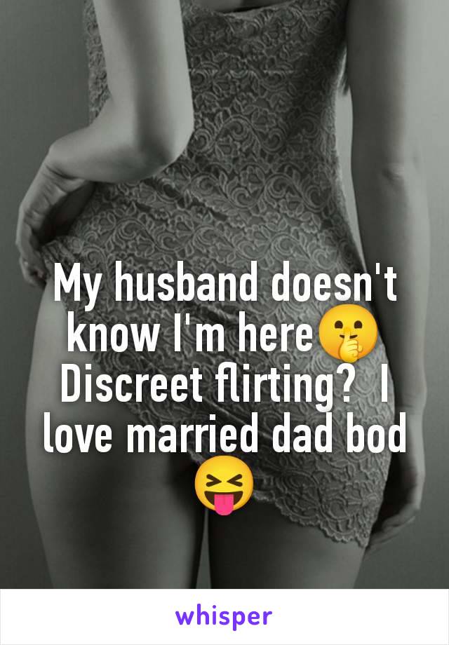 My husband doesn't know I'm here🤫 Discreet flirting?  I love married dad bod 😝