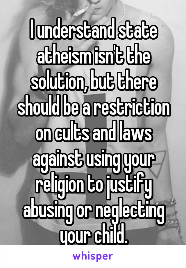 I understand state atheism isn't the solution, but there should be a restriction on cults and laws against using your religion to justify abusing or neglecting your child.