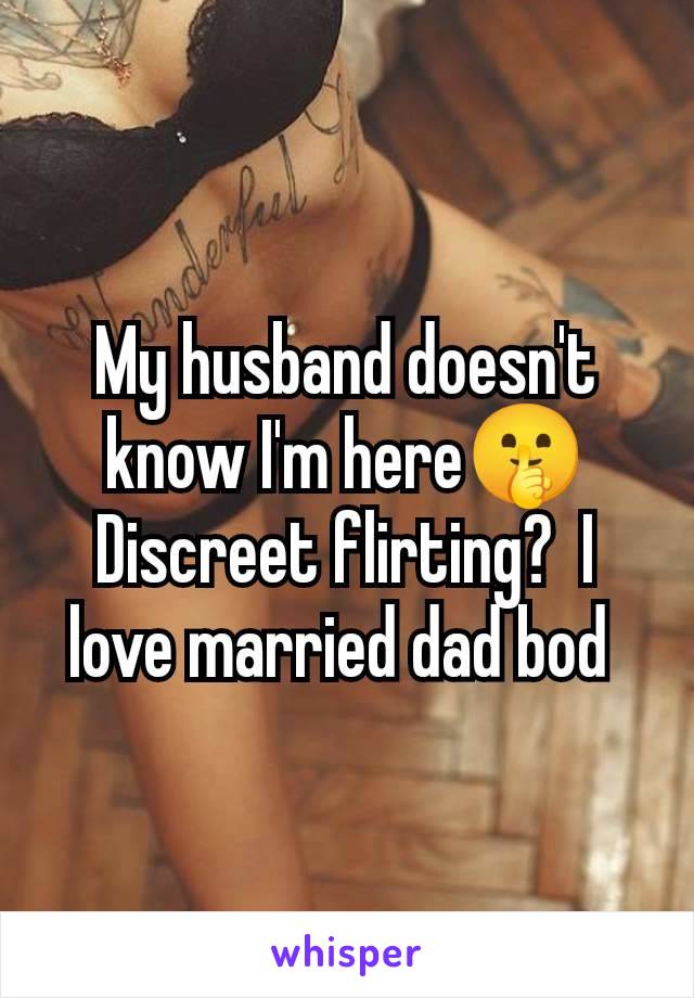 My husband doesn't know I'm here🤫 Discreet flirting?  I love married dad bod 