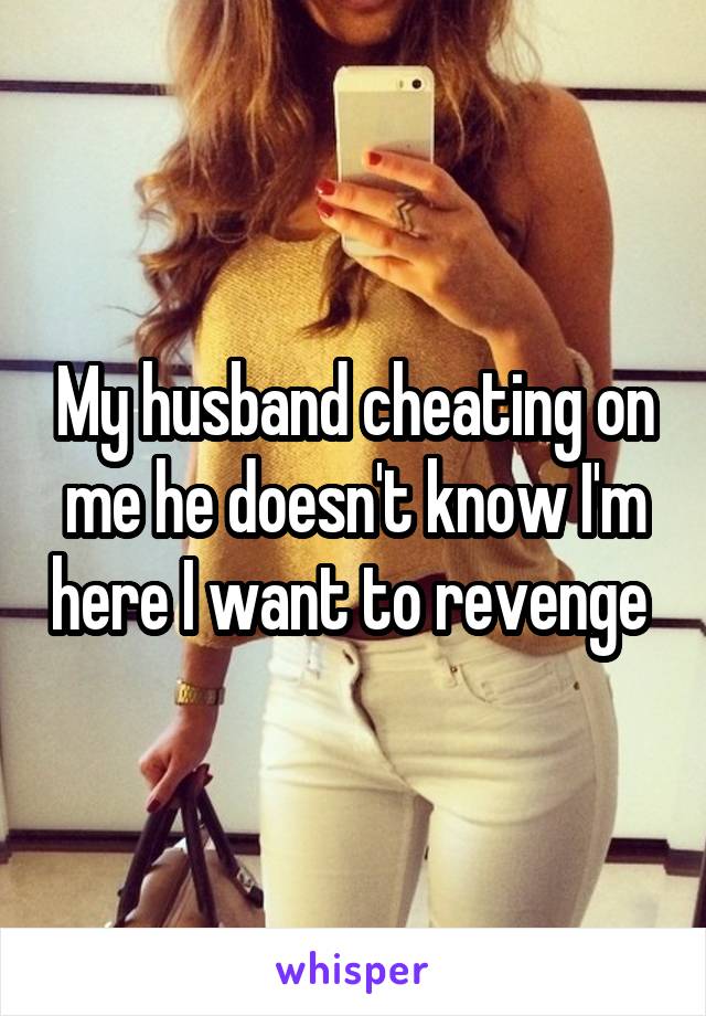 My husband cheating on me he doesn't know I'm here I want to revenge 