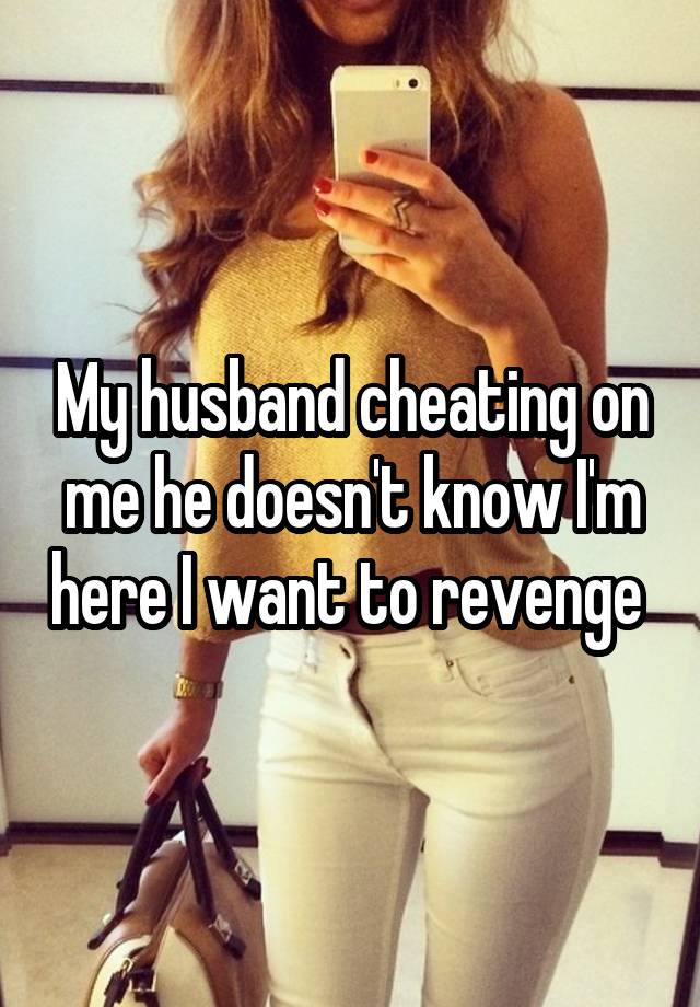 My husband cheating on me he doesn't know I'm here I want to revenge 