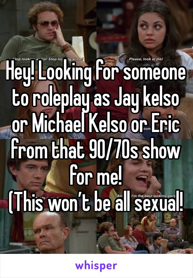 Hey! Looking for someone to roleplay as Jay kelso or Michael Kelso or Eric from that 90/70s show for me!
(This won’t be all sexual!