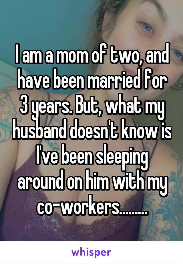 I am a mom of two, and have been married for 3 years. But, what my husband doesn't know is I've been sleeping around on him with my co-workers.........