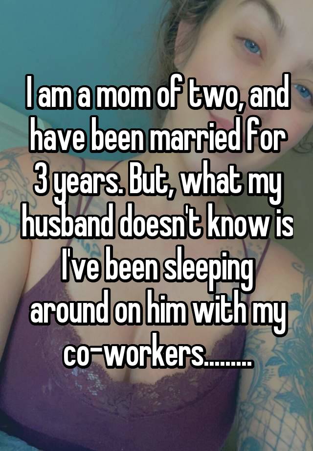 I am a mom of two, and have been married for 3 years. But, what my husband doesn't know is I've been sleeping around on him with my co-workers.........