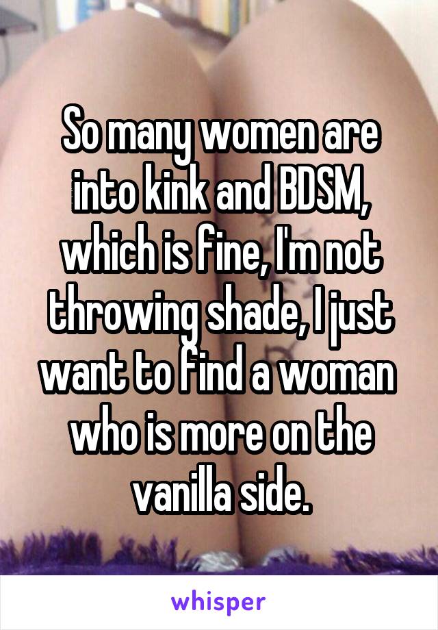 So many women are into kink and BDSM, which is fine, I'm not throwing shade, I just want to find a woman  who is more on the vanilla side.