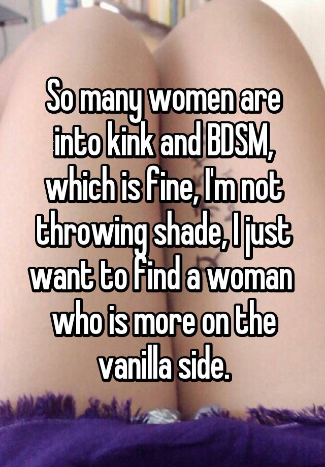 So many women are into kink and BDSM, which is fine, I'm not throwing shade, I just want to find a woman  who is more on the vanilla side.