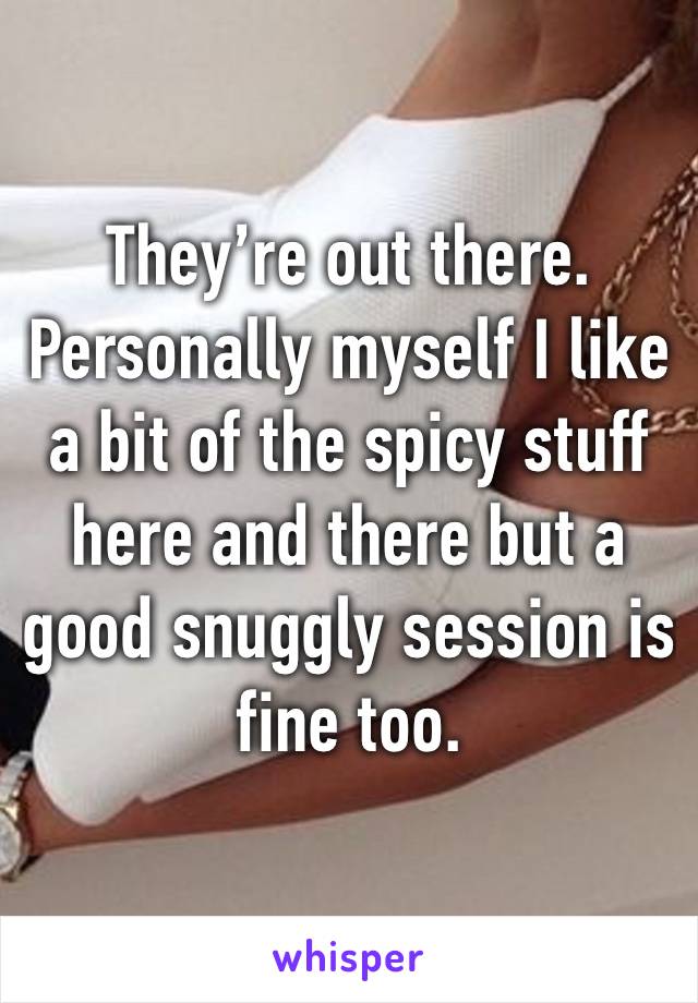 They’re out there. Personally myself I like a bit of the spicy stuff here and there but a good snuggly session is fine too. 