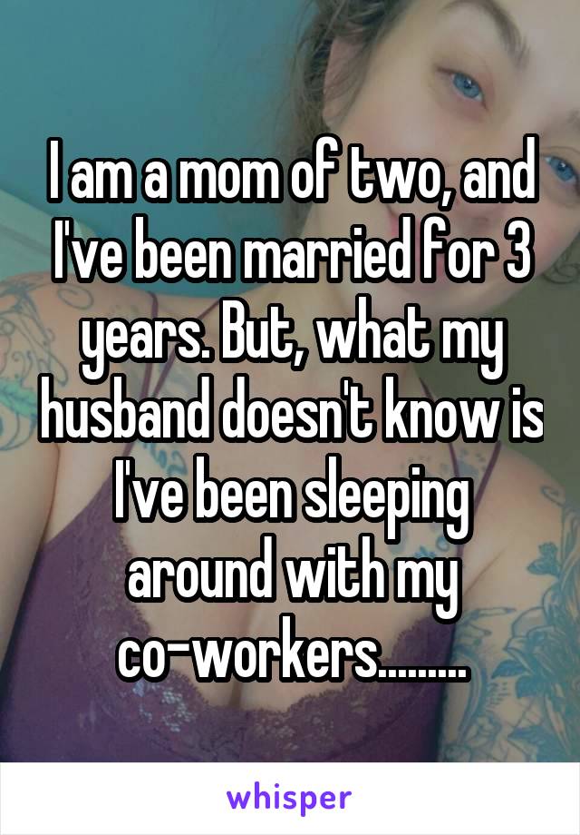 I am a mom of two, and I've been married for 3 years. But, what my husband doesn't know is I've been sleeping around with my co-workers.........