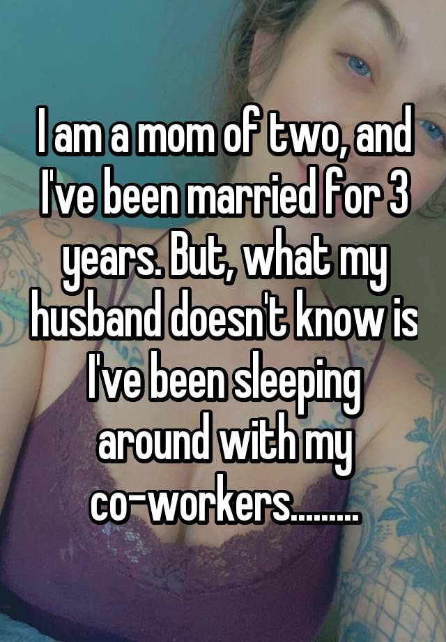 I am a mom of two, and I've been married for 3 years. But, what my husband doesn't know is I've been sleeping around with my co-workers.........