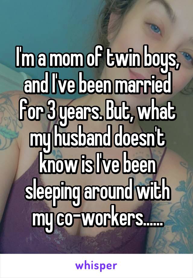 I'm a mom of twin boys, and I've been married for 3 years. But, what my husband doesn't know is I've been sleeping around with my co-workers......