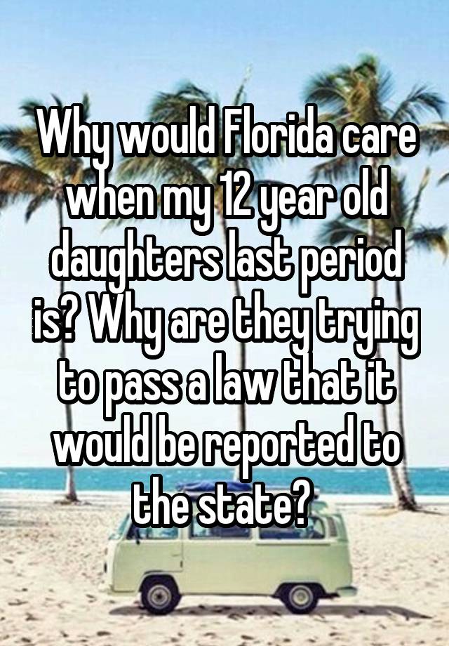 Why would Florida care when my 12 year old daughters last period is? Why are they trying to pass a law that it would be reported to the state? 