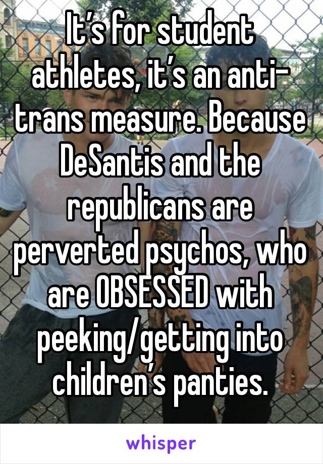 It’s for student athletes, it’s an anti-trans measure. Because DeSantis and the republicans are perverted psychos, who are OBSESSED with peeking/getting into children’s panties. 
..