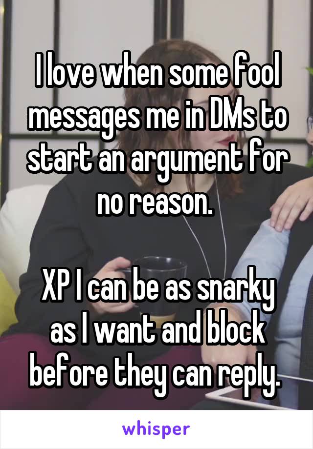 I love when some fool messages me in DMs to start an argument for no reason. 

XP I can be as snarky as I want and block before they can reply. 