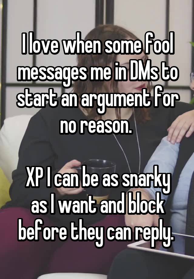 I love when some fool messages me in DMs to start an argument for no reason. 

XP I can be as snarky as I want and block before they can reply. 