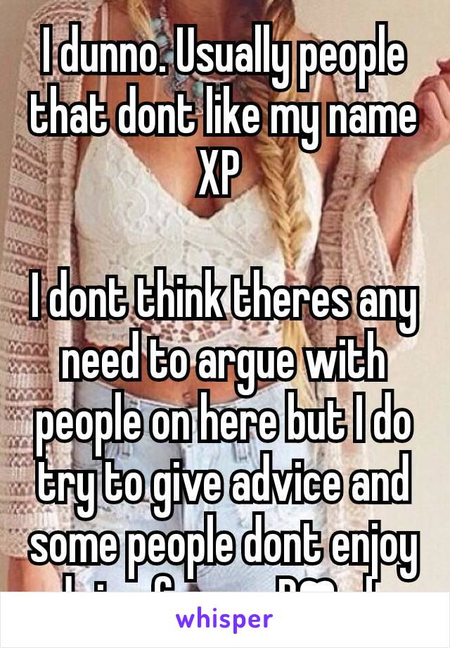 I dunno. Usually people that dont like my name XP 

I dont think theres any need to argue with people on here but I do try to give advice and some people dont enjoy advice from a B❣mbo 