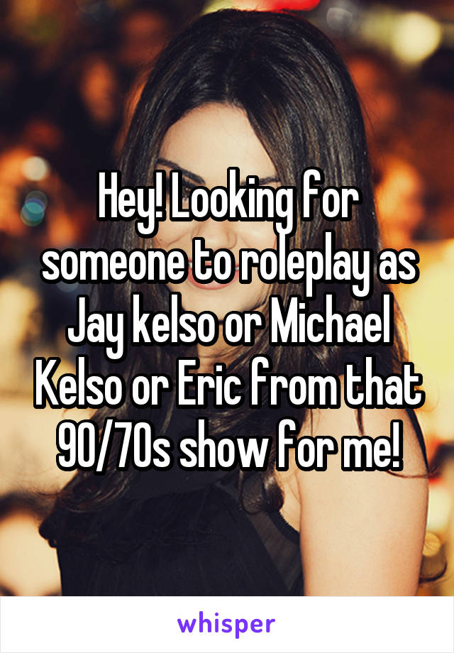 
Hey! Looking for someone to roleplay as Jay kelso or Michael Kelso or Eric from that 90/70s show for me!