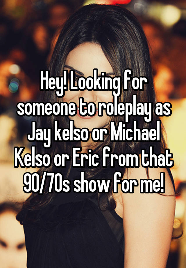 
Hey! Looking for someone to roleplay as Jay kelso or Michael Kelso or Eric from that 90/70s show for me!