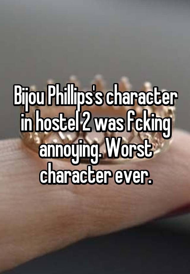 Bijou Phillips's character in hostel 2 was fcking annoying. Worst character ever.