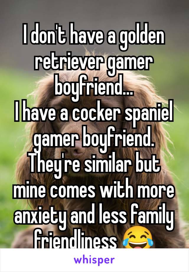 I don't have a golden retriever gamer boyfriend...
I have a cocker spaniel gamer boyfriend. They're similar but mine comes with more anxiety and less family friendliness 😂