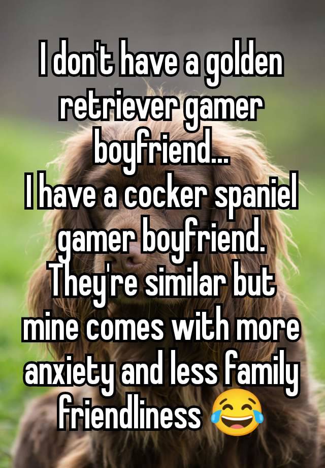 I don't have a golden retriever gamer boyfriend...
I have a cocker spaniel gamer boyfriend. They're similar but mine comes with more anxiety and less family friendliness 😂