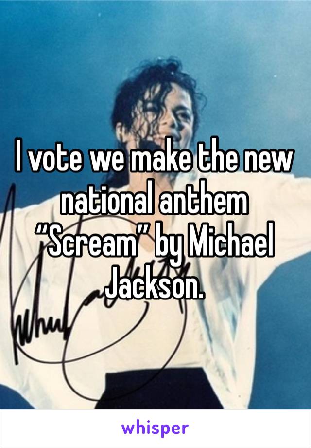 I vote we make the new national anthem
“Scream” by Michael Jackson. 