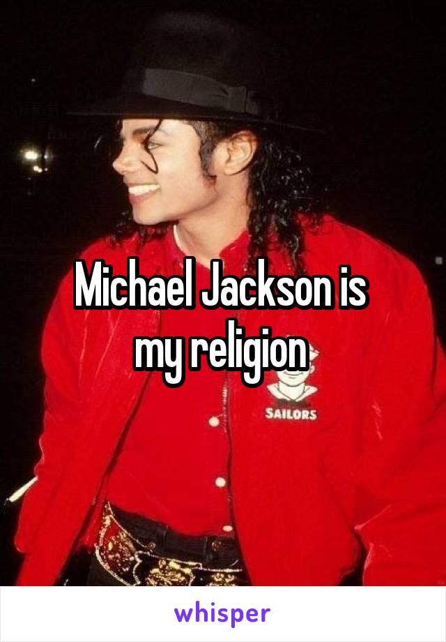 Michael Jackson is 
my religion 