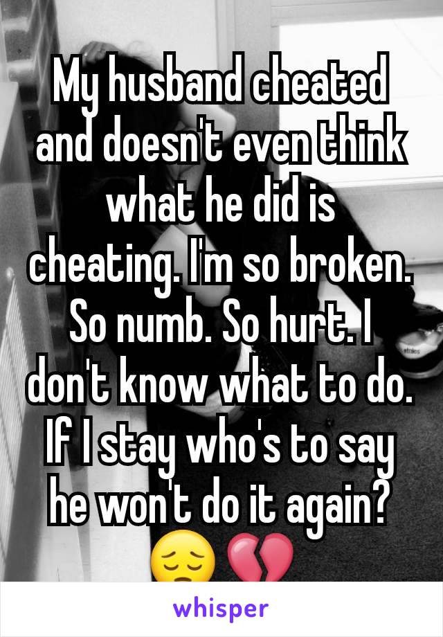 My husband cheated and doesn't even think what he did is cheating. I'm so broken. So numb. So hurt. I don't know what to do. If I stay who's to say he won't do it again? 😔💔