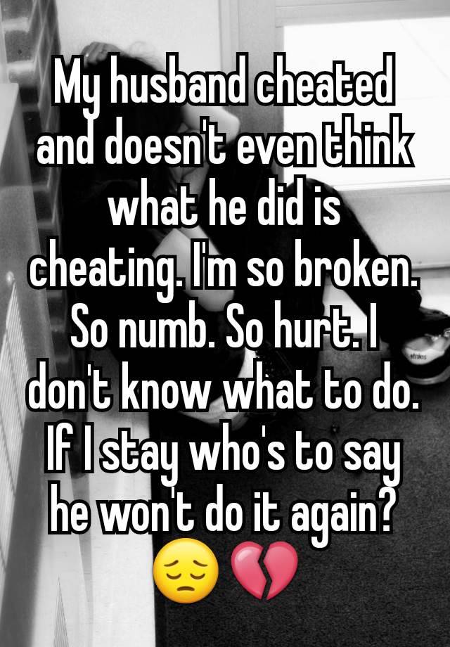 My husband cheated and doesn't even think what he did is cheating. I'm so broken. So numb. So hurt. I don't know what to do. If I stay who's to say he won't do it again? 😔💔