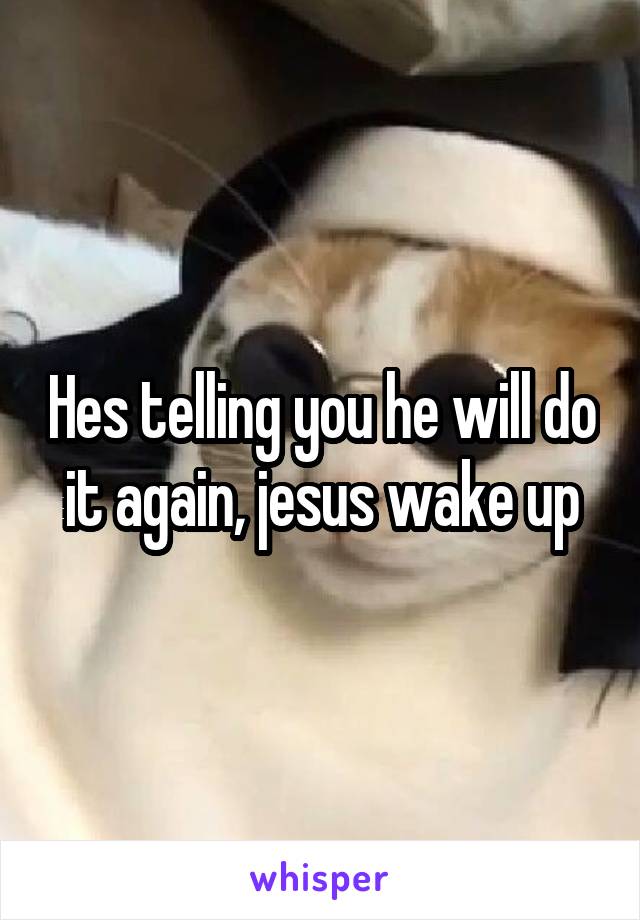 Hes telling you he will do it again, jesus wake up