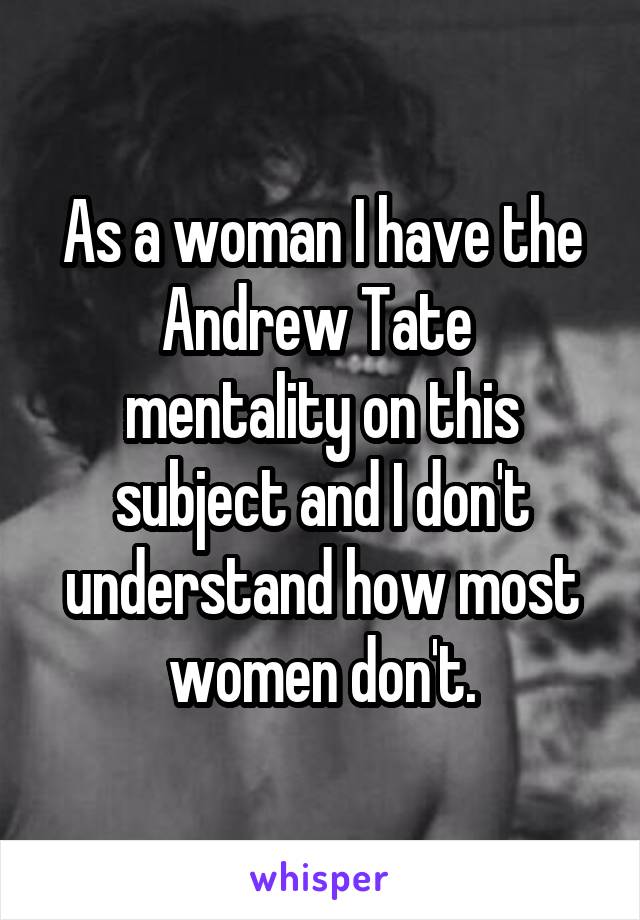 As a woman I have the Andrew Tate  mentality on this subject and I don't understand how most women don't.