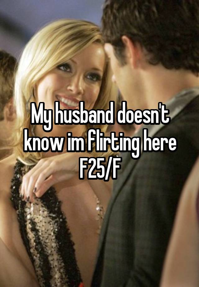 My husband doesn't know im flirting here
F25/F