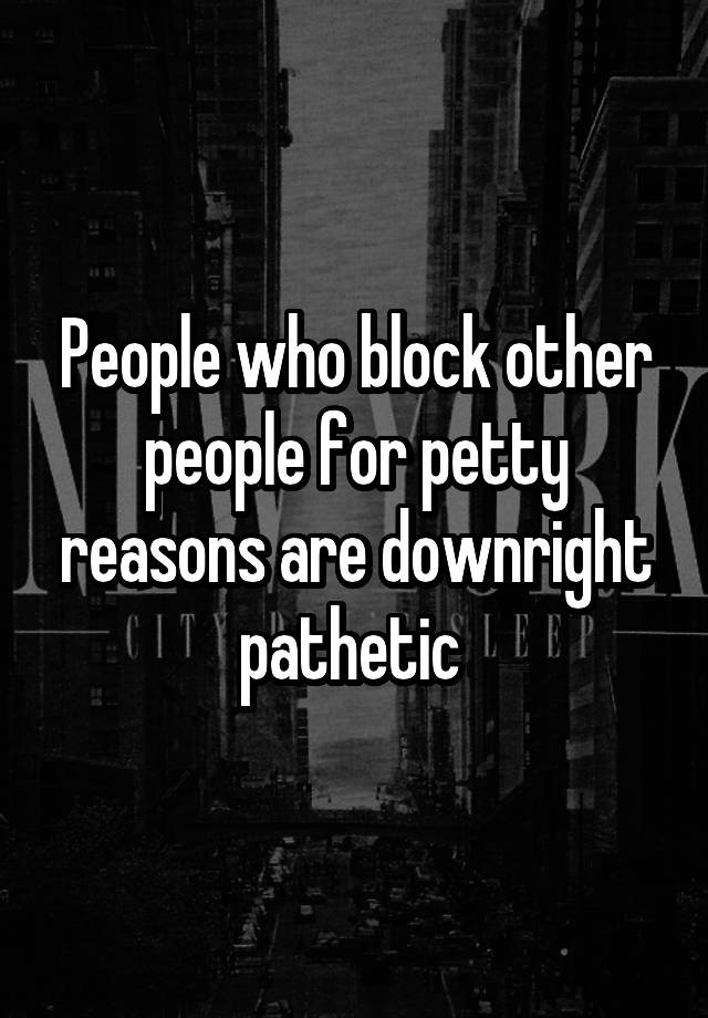 People who block other people for petty reasons are downright pathetic 