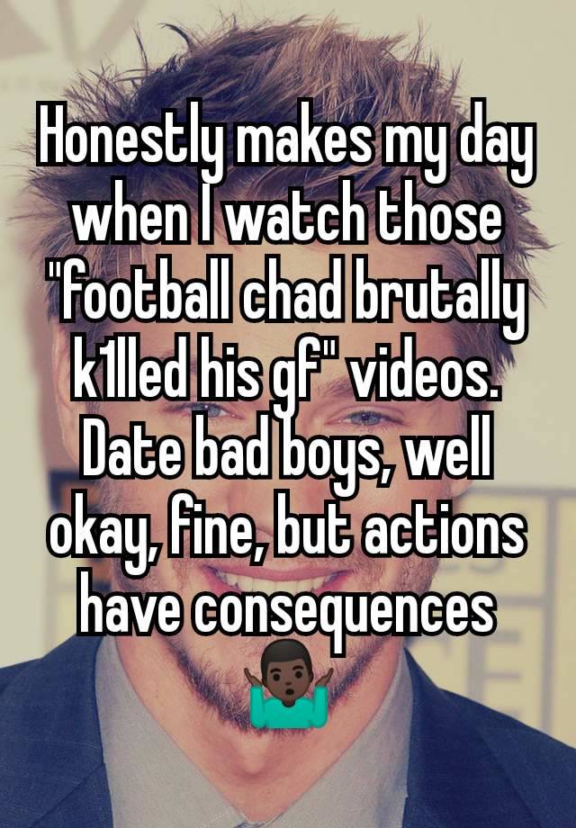 Honestly makes my day when I watch those "football chad brutally k1lled his gf" videos. Date bad boys, well okay, fine, but actions have consequences 🤷🏿‍♂️