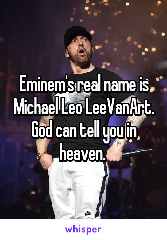 Eminem's real name is Michael Leo LeeVanArt. God can tell you in heaven. 