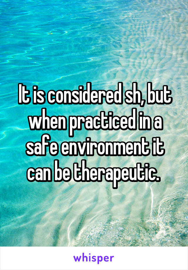 It is considered sh, but when practiced in a safe environment it can be therapeutic. 