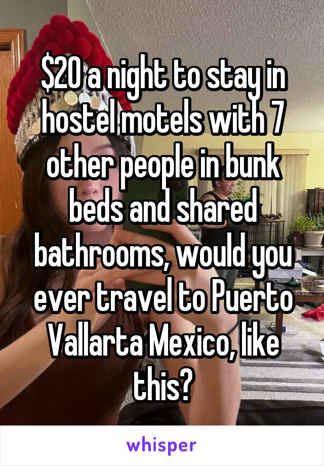 $20 a night to stay in hostel motels with 7 other people in bunk beds and shared bathrooms, would you ever travel to Puerto Vallarta Mexico, like this?