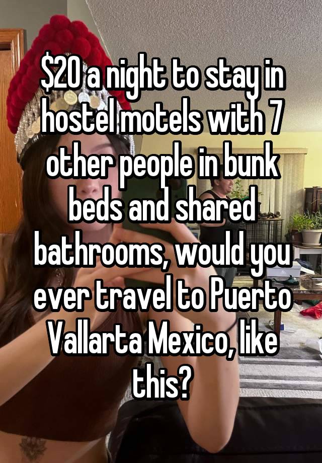 $20 a night to stay in hostel motels with 7 other people in bunk beds and shared bathrooms, would you ever travel to Puerto Vallarta Mexico, like this?