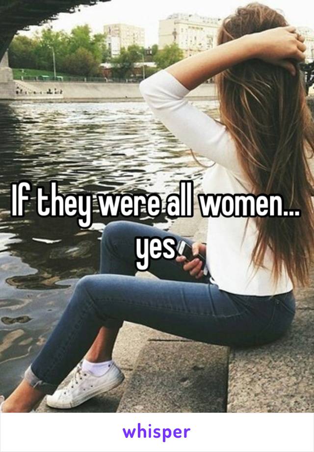 If they were all women… yes 