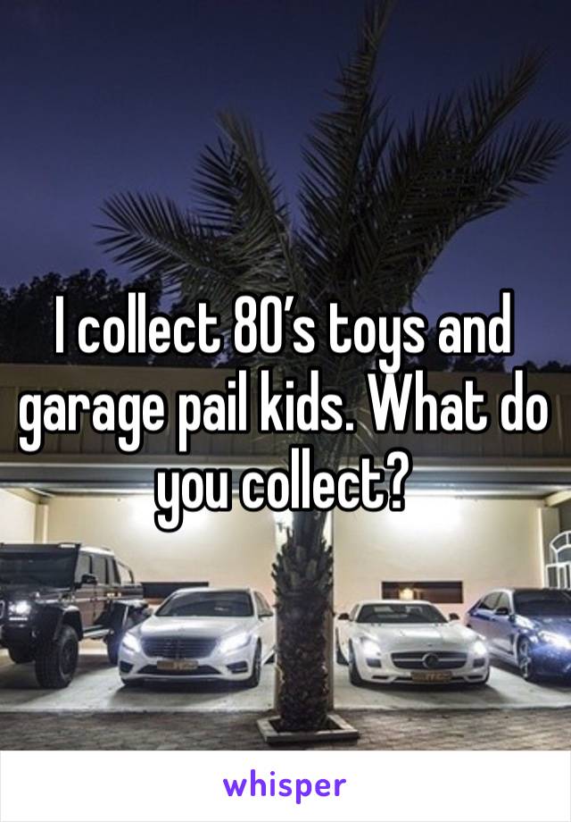 I collect 80’s toys and garage pail kids. What do you collect?