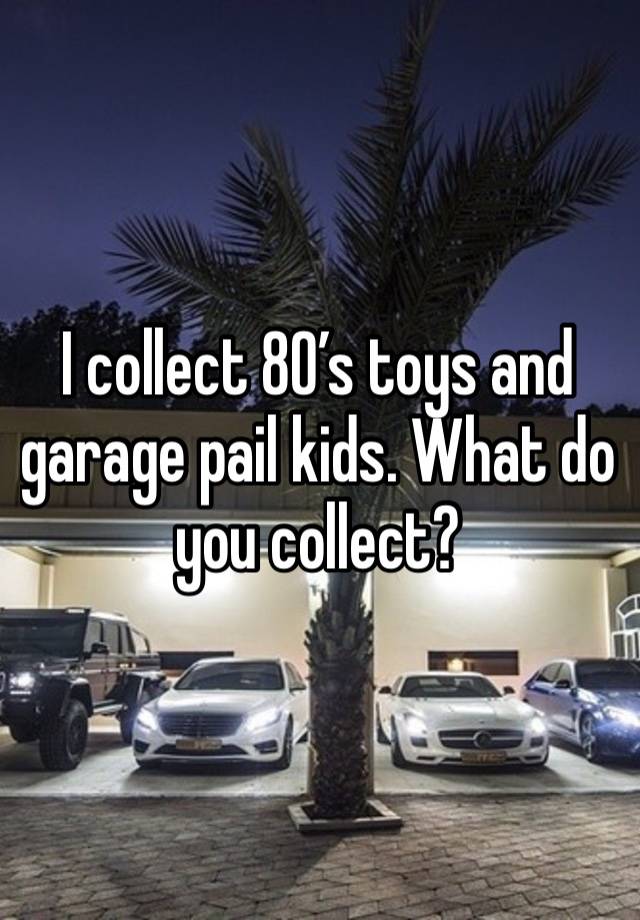 I collect 80’s toys and garage pail kids. What do you collect?