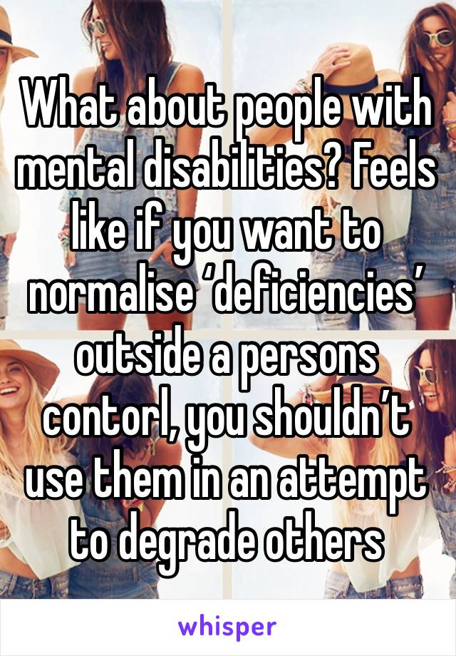 What about people with mental disabilities? Feels like if you want to normalise ‘deficiencies’ outside a persons contorl, you shouldn’t use them in an attempt to degrade others 